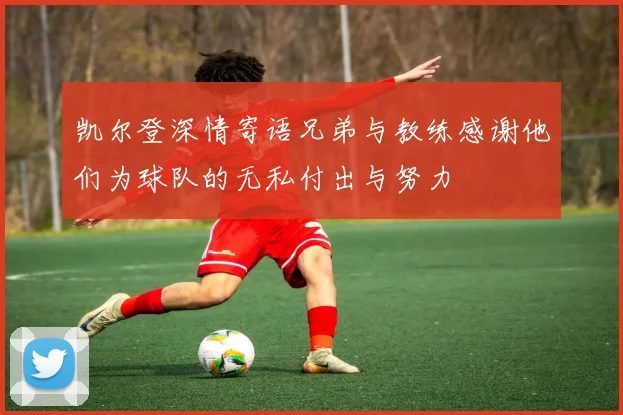凯尔登深情寄语兄弟与教练感谢他们为球队的无私付出与努力
