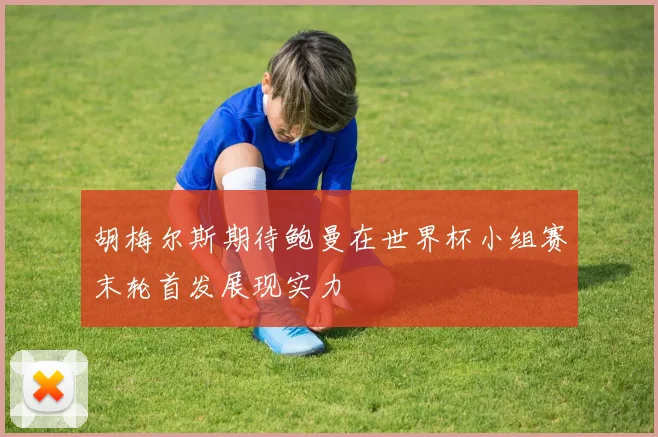 胡梅尔斯期待鲍曼在世界杯小组赛末轮首发展现实力