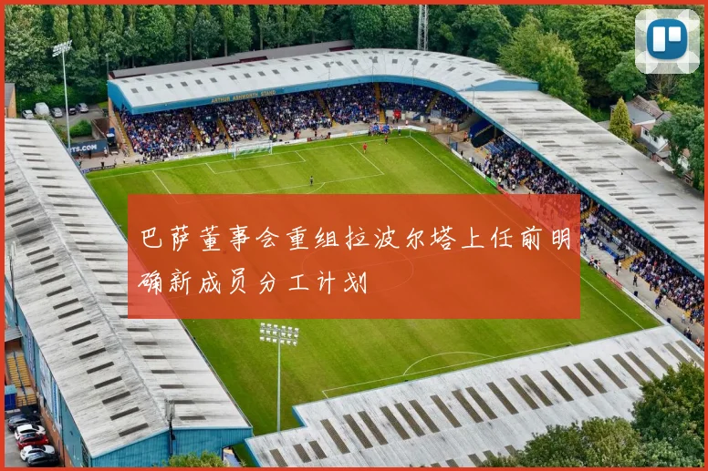 巴萨董事会重组拉波尔塔上任前明确新成员分工计划