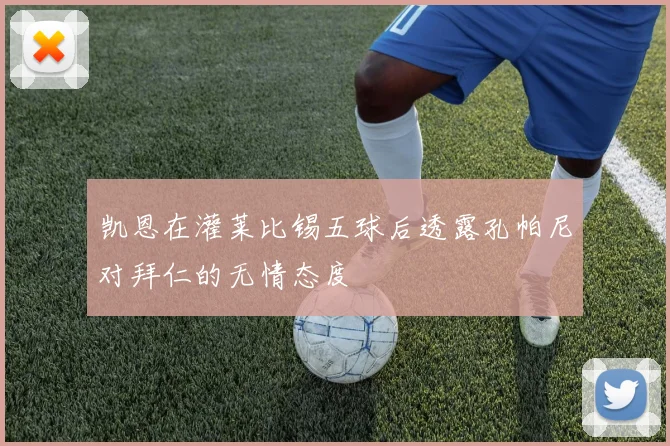 凯恩在灌莱比锡五球后透露孔帕尼对拜仁的无情态度