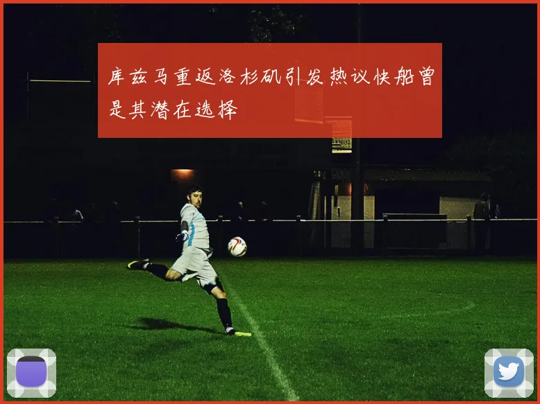 库兹马重返洛杉矶引发热议快船曾是其潜在选择