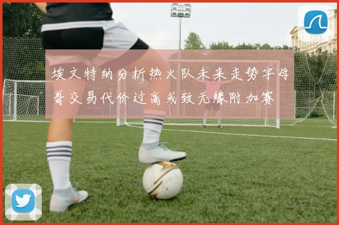 埃文特纳分析热火队未来走势字母哥交易代价过高或致无缘附加赛