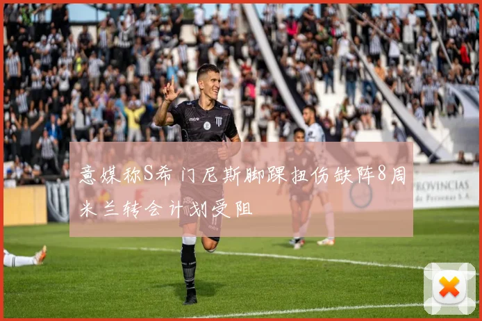 意媒称S希门尼斯脚踝扭伤缺阵8周米兰转会计划受阻