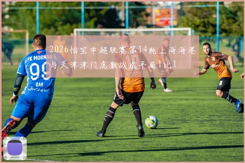 2026怡宝中超联赛第14轮上海海港与天津津门虎激战成平局1比1
