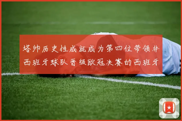 塔帅历史性成就成为第四位带领非西班牙球队晋级欧冠决赛的西班牙教练