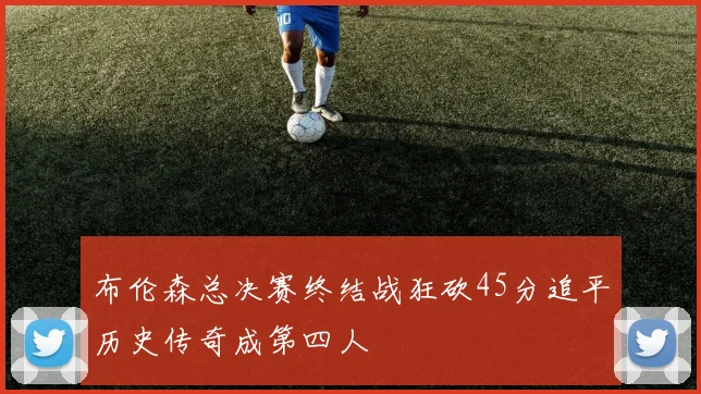 布伦森总决赛终结战狂砍45分追平历史传奇成第四人