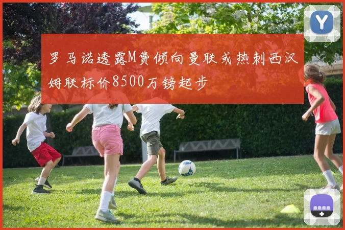 罗马诺透露M费倾向曼联或热刺西汉姆联标价8500万镑起步