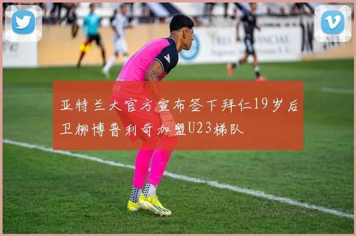 亚特兰大官方宣布签下拜仁19岁后卫柳博普利奇加盟U23梯队