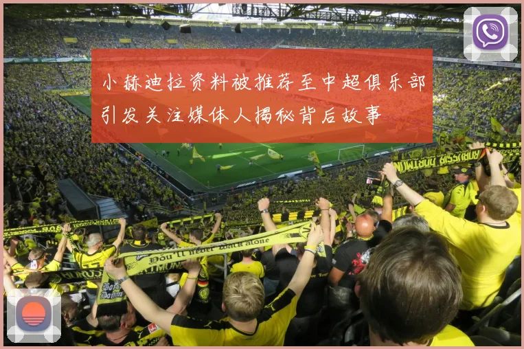 小赫迪拉资料被推荐至中超俱乐部引发关注媒体人揭秘背后故事
