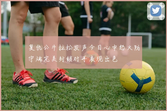 复仇公牛拉松发声今日心中怒火防守端完美封锁对手表现出色