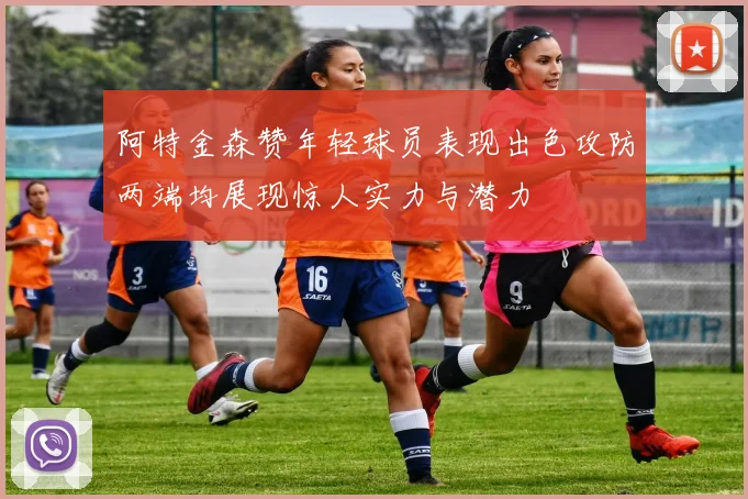 阿特金森赞年轻球员表现出色攻防两端均展现惊人实力与潜力