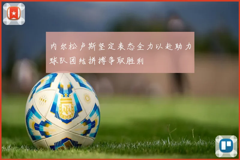 内尔松卢斯坚定表态全力以赴助力球队团结拼搏争取胜利
