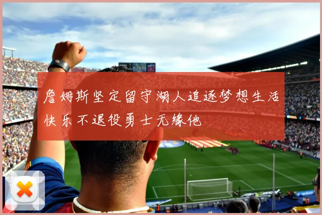 詹姆斯坚定留守湖人追逐梦想生活快乐不退役勇士无缘他
