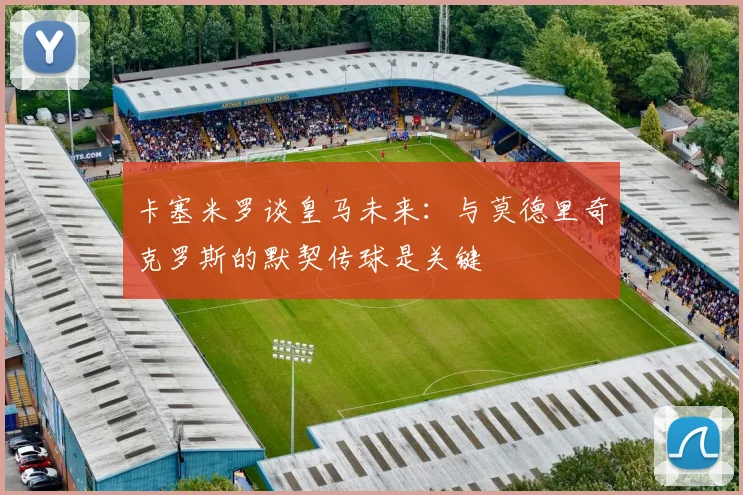 卡塞米罗谈皇马未来：与莫德里奇克罗斯的默契传球是关键