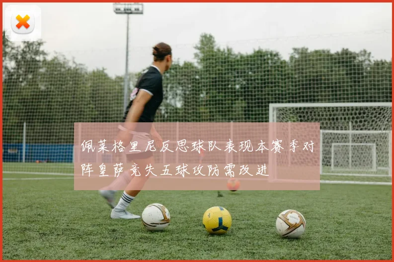 佩莱格里尼反思球队表现本赛季对阵皇萨竞失五球攻防需改进