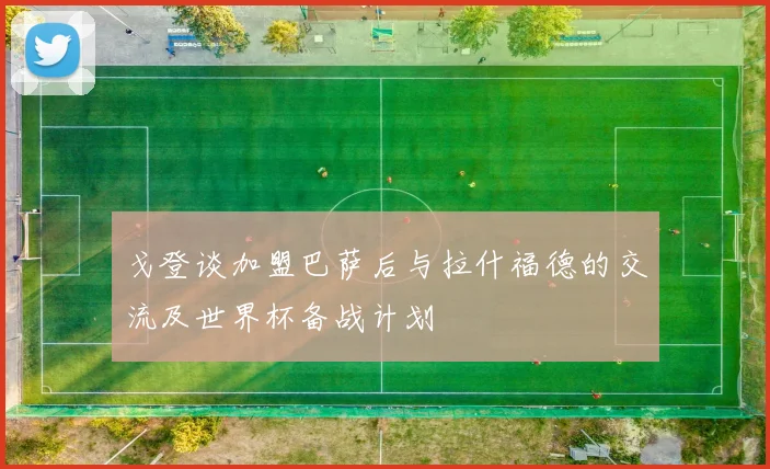 戈登谈加盟巴萨后与拉什福德的交流及世界杯备战计划