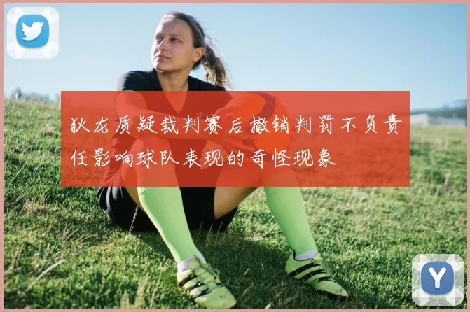 狄龙质疑裁判赛后撤销判罚不负责任影响球队表现的奇怪现象