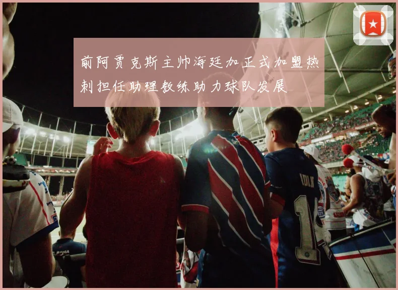 前阿贾克斯主帅海廷加正式加盟热刺担任助理教练助力球队发展