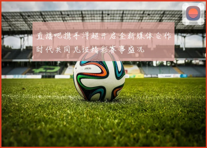 直播吧携手浔超开启全新媒体合作时代共同见证精彩赛事盛况