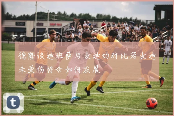 德隆谈迪班萨与麦迪的对比若麦迪未受伤将会如何发展