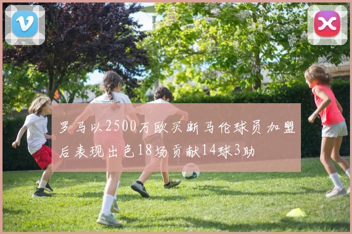 罗马以2500万欧买断马伦球员加盟后表现出色18场贡献14球3助