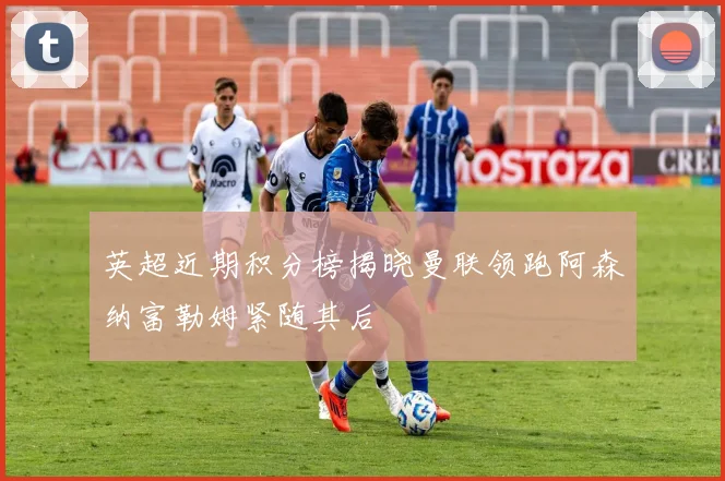 英超近期积分榜揭晓曼联领跑阿森纳富勒姆紧随其后