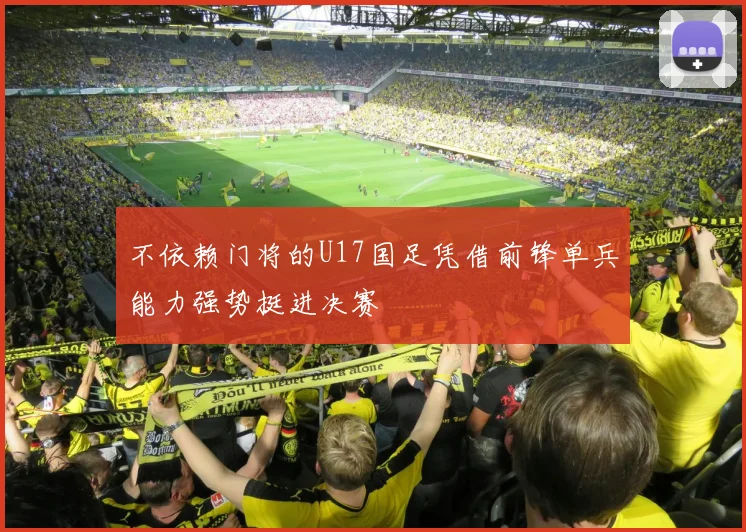 不依赖门将的U17国足凭借前锋单兵能力强势挺进决赛