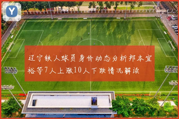 辽宁铁人球员身价动态分析邦本宜裕等7人上涨10人下跌情况解读