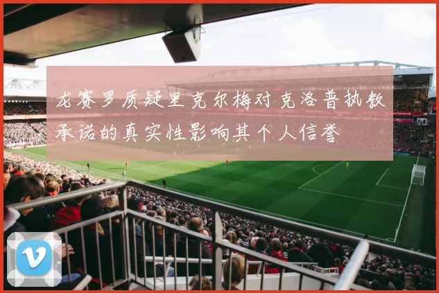 龙赛罗质疑里克尔梅对克洛普执教承诺的真实性影响其个人信誉