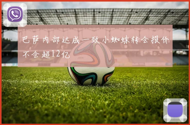 巴萨内部达成一致小蜘蛛转会报价不会超12亿