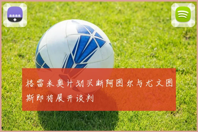 格雷米奥计划买断阿图尔与尤文图斯即将展开谈判
