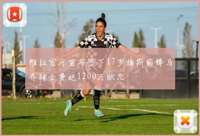 维拉官方宣布签下17岁梅斯前锋马乔转会费达1200万欧元