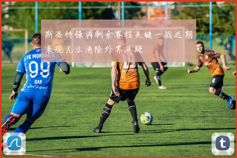 斯洛特强调剩余赛程关键一战近期表现无法消除外界质疑