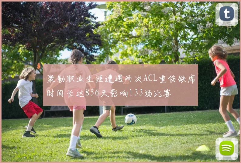 聚勒职业生涯遭遇两次ACL重伤缺席时间长达856天影响133场比赛