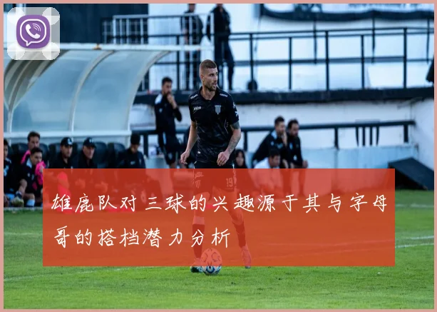 雄鹿队对三球的兴趣源于其与字母哥的搭档潜力分析
