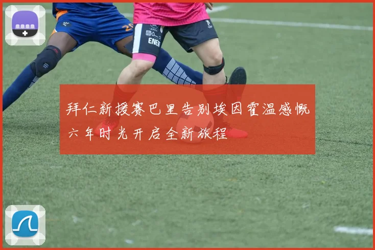 拜仁新援赛巴里告别埃因霍温感慨六年时光开启全新旅程