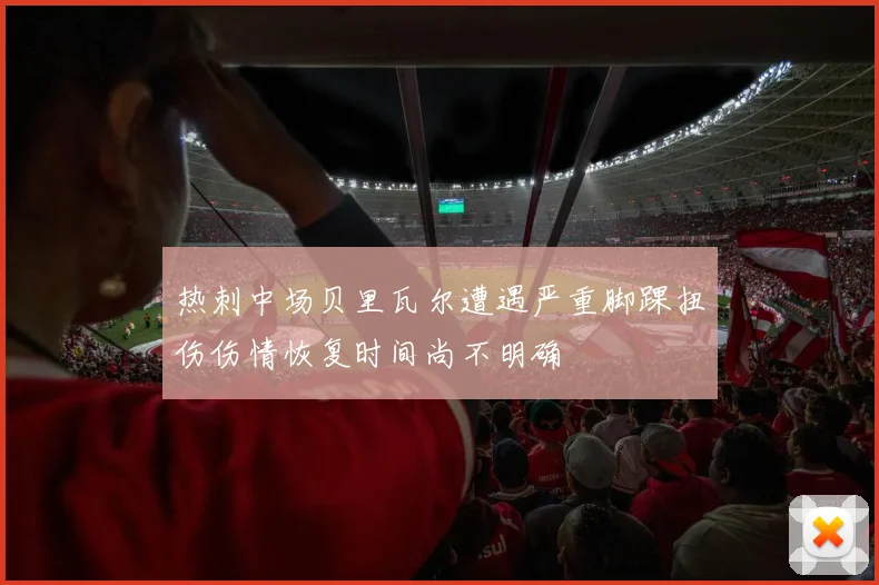 热刺中场贝里瓦尔遭遇严重脚踝扭伤伤情恢复时间尚不明确