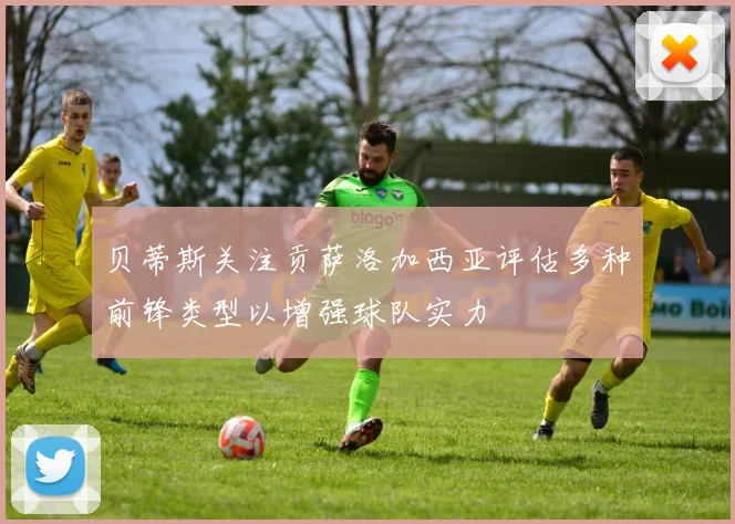 贝蒂斯关注贡萨洛加西亚评估多种前锋类型以增强球队实力