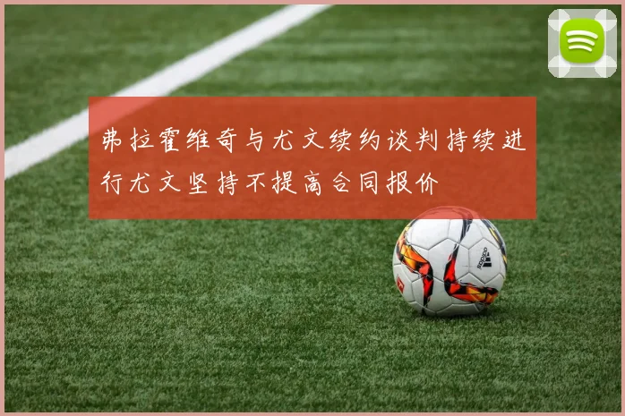弗拉霍维奇与尤文续约谈判持续进行尤文坚持不提高合同报价