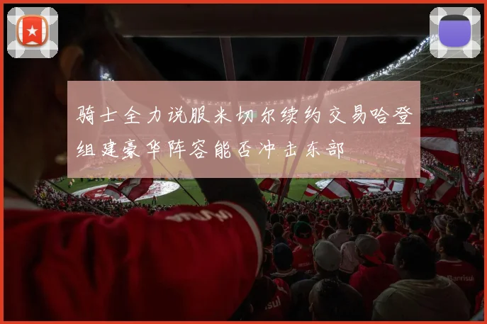 骑士全力说服米切尔续约交易哈登组建豪华阵容能否冲击东部